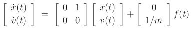 $\displaystyle \left[\begin{array}{c} \dot{x}(t) \\ [2pt] \dot{v}(t) \end{array}\right]
\eqsp \left[\begin{array}{cc} 0 & 1 \\ [2pt] 0 & 0 \end{array}\right]\left[\begin{array}{c} x(t) \\ [2pt] v(t) \end{array}\right]
+ \left[\begin{array}{c} 0 \\ [2pt] 1/m \end{array}\right] f(t)
$