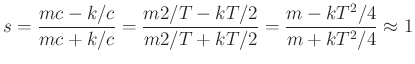 $\displaystyle s= \frac{mc - k/c}{mc + k/c}
= \frac{m2/T - kT/2}{m2/T + kT/2}
= \frac{m - kT^2/4}{m + kT^2/4} \approx 1
$