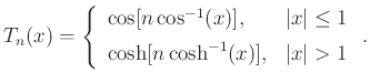 $\displaystyle T_n(x) = \left\{\begin{array}{ll}
\cos[n\cos^{-1}(x)], & \vert x\vert\le1 \\ [5pt]
\cosh[n\cosh^{-1}(x)], & \vert x\vert>1 \\
\end{array} \right..
$