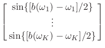 $\displaystyle \left[\matrix{ \sin\{[b(\omega_{1})-\omega_{1}]/2\} \cr \vdots \cr
\sin\{[b(\omega_{K})-\omega_{K}]/2\} }\right]$