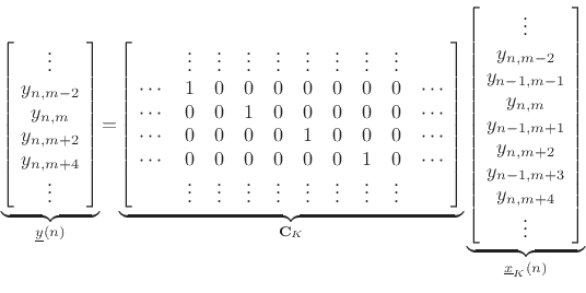 \begin{displaymath}
\underbrace{\left[\!
\begin{array}{c}
\vdots \\
y_{n,m-2} \\
y_{n,m} \\
y_{n,m+2} \\
y_{n,m+4}\\
\vdots
\end{array}\!\right]}_{\underline{y}(n)}
\!=\!
\underbrace{\left[\!
\begin{array}{ccccccccccc}
& \vdots & \vdots & \vdots & \vdots & \vdots & \vdots & \vdots & \vdots\\
\cdots & 1 & 0 & 0 & 0 & 0 & 0 & 0 & 0 & \cdots\\
\cdots & 0 & 0 & 1 & 0 & 0 & 0 & 0 & 0 & \cdots\\
\cdots & 0 & 0 & 0 & 0 & 1 & 0 & 0 & 0 & \cdots\\
\cdots & 0 & 0 & 0 & 0 & 0 & 0 & 1 & 0 & \cdots\\
& \vdots & \vdots & \vdots & \vdots & \vdots & \vdots & \vdots & \vdots
\end{array}\!\right]}_{\mathbf{C}_K}
\underbrace{\left[\!
\begin{array}{c}
\vdots \\
y_{n,m-2} \\
y_{n-1,m-1} \\
y_{n,m} \\
y_{n-1,m+1} \\
y_{n,m+2} \\
y_{n-1,m+3} \\
y_{n,m+4}\\
\vdots
\end{array}\!\right]}_{\underline{x}_K(n)}
\end{displaymath}