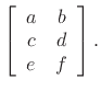 $\displaystyle \left[\begin{array}{cc} a & b \\ c & d \\ e & f \end{array}\right].
$