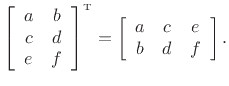 $\displaystyle \left[\begin{array}{cc} a & b \\ c & d \\ e & f \end{array}\right]^{\hbox{\tiny T}}
=\left[\begin{array}{ccc} a & c & e \\ b & d & f \end{array}\right].
$