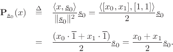 \begin{eqnarray*}
{\bf P}_{\underline{s}_0}(x) &\isdef & \frac{\left<x,\underline{s}_0\right>}{\Vert\underline{s}_0\Vert^2} \underline{s}_0
= \frac{\left<[x_0,x_1],[1,1]\right>}{2} \underline{s}_0\\ [5pt]
&=& \frac{(x_0 \cdot \overline{1} + x_1 \cdot \overline{1})}{2} \underline{s}_0
= \frac{x_0 + x_1}{2}\underline{s}_0.
\end{eqnarray*}