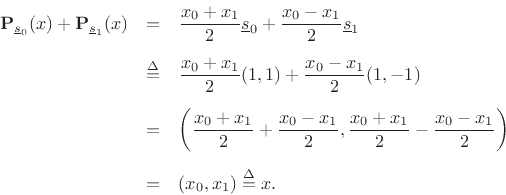 \begin{eqnarray*}
{\bf P}_{\underline{s}_0}(x) + {\bf P}_{\underline{s}_1}(x) &=&
\frac{x_0 + x_1}{2}\underline{s}_0 + \frac{x_0 - x_1}{2}\underline{s}_1 \\ [5pt]
&\isdef & \frac{x_0 + x_1}{2}(1,1) + \frac{x_0 - x_1}{2} (1,-1) \\ [5pt]
&=& \left(\frac{x_0 + x_1}{2} + \frac{x_0 - x_1}{2},
\frac{x_0 + x_1}{2} - \frac{x_0 - x_1}{2}\right) \\ [5pt]
&=& (x_0,x_1) \isdef x.
\end{eqnarray*}