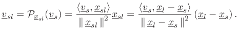 $\displaystyle \underline{v}_{sl}= {\cal P}_{\underline{x}_{sl}}(\underline{v}_s) = \frac{\left<\underline{v}_s,\underline{x}_{sl}\right>}{\left\Vert\,\underline{x}_{sl}\,\right\Vert^2}\underline{x}_{sl} = \frac{\left<\underline{v}_s,\underline{x}_l-\underline{x}_s\right>}{\left\Vert\,\underline{x}_l-\underline{x}_s\,\right\Vert^2}\left(\underline{x}_l-\underline{x}_s\right). \protect$
