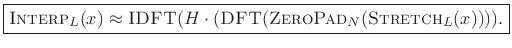 $\displaystyle \zbox {\hbox{\sc Interp}_L(x) \approx \hbox{\sc IDFT}(H\cdot(\hbox{\sc DFT}(\hbox{\sc ZeroPad}_{N}(\hbox{\sc Stretch}_L(x)))).} \protect$