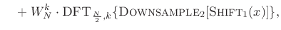 $\displaystyle \mathop{\quad} +\;W_N^k\cdot\hbox{\sc DFT}_{{\frac{N}{2},k}}\{\hbox{\sc Downsample}_2[\hbox{\sc Shift}_1(x)]\},
\protect$