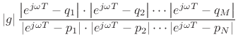 $\displaystyle \left\vert g\right\vert
\frac{\left\vert e^{-jM\omega T}\right\vert\cdot\left\vert e^{j\omega T}-q_1\right\vert\cdot\left\vert e^{j\omega T}-q_2\right\vert\cdots\left\vert e^{j\omega T}-q_M\right\vert}%
{\left\vert e^{-jN\omega T}\right\vert\cdot\left\vert e^{j\omega T}-p_1\right\vert\cdot\left\vert e^{j\omega T}-p_2\right\vert\cdots\left\vert e^{j\omega T}-p_N\right\vert}$