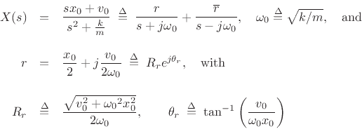 \begin{eqnarray*}
X(s) &=& \frac{sx_0 + v_0}{s^2 + \frac{k}{m}}
\;\isdef \; \frac{r}{s+j{\omega_0}} + \frac{\overline{r}}{s-j{\omega_0}},\quad
{\omega_0}\isdef \sqrt{k/m},\quad\mbox{and} \\ [10pt]
r&=& \frac{x_0}{2} + j \frac{v_0}{2{\omega_0}}
\;\isdef \; R_r e^{j\theta_r},\quad\hbox{with}\\ [10pt]
R_r &\isdef & \frac{\sqrt{v^2_0 + {\omega_0}^2 x^2_0}}{2{\omega_0}}, \qquad
\theta_r \;\isdef \; \tan^{-1}\left(\frac{v_0}{{\omega_0}x_0}\right)
\end{eqnarray*}