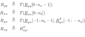 \begin{eqnarray*}
R_{yy} &\isdef & T(\underline{R}_{yy}[0\,\mbox{:}\,{{n}_a}-1])\\
R_{uu} &\isdef & T(\underline{R}_{uu}[0\,\mbox{:}\,{{n}_b}])\\
R_{yu} &\isdef & T(\underline{R}_{yu}[-1\,\mbox{:}\,{{n}_b}-1],\underline{R}_{yu}^T[-1\,\mbox{:}\,-{{n}_a}])\\
R_{uy} &\isdef & R_{uy}^T , \\
\end{eqnarray*}