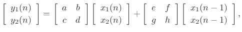 $\displaystyle \left[\begin{array}{c} y_1(n) \\ [2pt] y_2(n) \end{array}\right] =
\left[\begin{array}{cc} a & b \\ [2pt] c & d \end{array}\right] \left[\begin{array}{c} x_1(n) \\ [2pt] x_2(n) \end{array}\right]
+ \left[\begin{array}{cc} e & f \\ [2pt] g & h \end{array}\right]\left[\begin{array}{c} x_1(n-1) \\ [2pt] x_2(n-1) \end{array}\right],
$