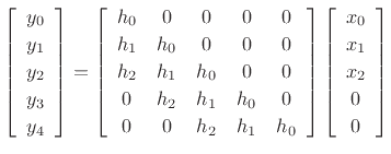 $\displaystyle \left[\begin{array}{c} y_0 \\ [2pt] y_1 \\ [2pt] y_2 \\ [2pt] y_3\\ [2pt] y_4\end{array}\right] = \left[\begin{array}{ccccccc} h_0 & 0 & 0 & 0 & 0 \\ [2pt] h_1 & h_0 & 0 & 0 & 0 \\ [2pt] h_2 & h_1 & h_0 & 0 & 0 \\ [2pt] 0 & h_2 & h_1 & h_0 & 0 \\ [2pt] 0 & 0 & h_2 & h_1 & h_0 \end{array}\right] \left[\begin{array}{c} x_0 \\ [2pt] x_1 \\ [2pt] x_2 \\ [2pt] 0\\ [2pt] 0\end{array}\right]$