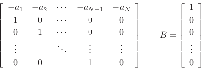 \begin{displaymath}\left[
\begin{array}{ccccc}
-a_1 & -a_2 & \cdots & -a_{N-1} & -a_N \\ [2pt]
1 & 0 & \cdots & 0 & 0 \nonumber \\ [2pt]
0 & 1 & \cdots & 0 & 0 \nonumber \\ [2pt]
\vdots & & \ddots & \vdots & \vdots \nonumber \\ [2pt]
0 & 0 & & 1 & 0
\end{array}\right]
\qquad
B =\left[\begin{array}{c} 1 \\ [2pt] 0 \\ [2pt] 0 \\ [2pt] \vdots\\ [2pt] 0\end{array}\right]
\nonumber\end{displaymath}