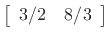 $\displaystyle \left[\begin{array}{cc} 3/2 & 8/3 \end{array}\right]$