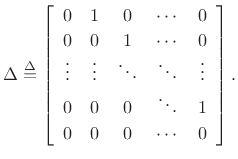 $\displaystyle \Delta \isdef
\left[\begin{array}{ccccc}
0 & 1 & 0 & \cdots & 0 \\ [2pt]
0 & 0 & 1 & \cdots & 0 \\
\vdots & \vdots & \ddots & \ddots & \vdots \\
0 & 0 & 0 & \ddots & 1 \\ [2pt]
0 & 0 & 0 & \cdots & 0 \\
\end{array}\right].
$