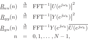 \begin{eqnarray*}
\underline{R}_{uu}(n) &\isdef & \mbox{FFT}^{-1}{\left\vert U(e^{j\omega_k})\right\vert^2} \\
\underline{R}_{yy}(n) &\isdef & \mbox{FFT}^{-1}{\left\vert Y(e^{j\omega_k})\right\vert^2} \\
\underline{R}_{yu}(n) &\isdef & \mbox{FFT}^{-1}{Y(e^{j\omega_k})\overline{U(e^{j\omega_k})}} \\
n & = & 0,1,\ldots\,,N-1,\\
\end{eqnarray*}