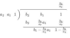 % For typesetting long division --- NEEDED WITHIN THE MAKEIMAGE ENV?
% (raw TeX, not LaTeX)\begin{displaymath}
\begin{array}[t]{@{}rcccc@{}}
& & & \frac{b_2}{a_2} & \\ [5pt] %
\noalign{\moveright 9.5\digitwidth%
\vbox{\hrule width 22\digitwidth}}
a_2~~a_1~~1~\bigg)\,
& b_2 & b_1 & 1 & \\
& b_2 & \frac{b_2}{a_2}a_1 & \frac{b_2}{a_2} &\\ [5pt] %
\noalign{\moveright 11\digitwidth%
\vbox{\hrule width 22\digitwidth}}\vspace{5pt}
& & b_1-\frac{b_2}{a_2}a_1 & 1-\frac{b_2}{a_2} &
\end{array}\end{displaymath}