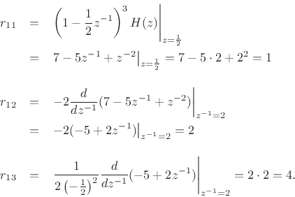 \begin{eqnarray*}
r_{11} &=& \left.\left(1-\frac{1}{2}z^{-1}\right)^3H(z)\right\vert _{z=\frac{1}{2}}\\
&=& \left.7 - 5z^{-1}+ z^{-2}\right\vert _{z=\frac{1}{2}}
= 7 - 5\cdot 2 + 2^2 = 1\\ [10pt]
r_{12} &=& \left.-2\frac{d}{dz^{-1}} (7 - 5z^{-1}+ z^{-2})\right\vert _{z^{-1}=2}\\
&=& \left.-2(- 5 + 2z^{-1})\right\vert _{z^{-1}=2} = 2\\ [10pt]
r_{13} &=& \left.\frac{1}{2\left(-\frac{1}{2}\right)^2}\frac{d}{dz^{-1}} (-5 + 2z^{-1})\right\vert _{z^{-1}=2} = 2\cdot 2 = 4.
\end{eqnarray*}