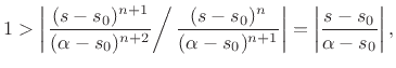 $\displaystyle 1 > \left\vert
\left.
\frac{(s-s_0)^{n+1}}{(\alpha-s_0)^{n+2}}
\right/
{\frac{(s-s_0)^n}{(\alpha-s_0)^{n+1}}}
\right\vert
= \left\vert\frac{s-s_0}{\alpha-s_0}\right\vert,
$