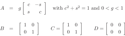 \begin{eqnarray*}
A &=& g\left[\begin{array}{rr} c & -s \\ [2pt] s & c \end{array}\right]\quad \mbox{with $c^2+s^2=1$\ and $0<g<1$}\\ [10pt]
B &=& \left[\begin{array}{cc} 1 & 0 \\ [2pt] 0 & 1 \end{array}\right]\qquad
C = \left[\begin{array}{cc} 1 & 0 \\ [2pt] 0 & 1 \end{array}\right]\qquad
D = \left[\begin{array}{cc} 0 & 0 \\ [2pt] 0 & 0 \end{array}\right]
\end{eqnarray*}