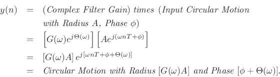 \begin{eqnarray*}
y(n) &=& (\textit{Complex Filter Gain}) \;\textit{times}\;\, (\textit{Input Circular Motion}\\
& & \textit{with Radius $A$, Phase $\phi$})\\
&=& \left[ G(\omega) e^{j\Theta(\omega)}\right]
\left[ A e^{j(\omega n T + \phi)}\right]\\
&=& \left[ G(\omega) A\right] e^{j[\omega n T + \phi+\Theta(\omega)]}\\
&=& \textit{Circular Motion with Radius $[G(\omega)A]$\ and Phase $[\phi + \Theta(\omega)]$}.
\end{eqnarray*}