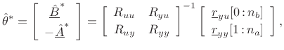 $\displaystyle \hat{\theta}^\ast = \left[\begin{array}{c} \underline{\hat{B}}^\ast \\ [2pt] -\underline{\hat{A}}^\ast \end{array}\right] = \left[\begin{array}{cc} R_{uu} & R_{yu} \\ [2pt] R_{uy} & R_{yy} \end{array}\right]^{-1}
\left[\begin{array}{c} \underline{r}_{yu}[0\,\mbox{:}\,{{n}_b}] \\ [2pt] \underline{r}_{yy}[1\,\mbox{:}\,{{n}_a}] \end{array}\right],
$