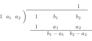 % For typesetting long division --- NEEDED WITHIN THE MAKEIMAGE ENV?\begin{displaymath}
\begin{array}[t]{@{}rcccc@{}}
& & & 1 & \\ %
\noalign{\moveright 9.5\digitwidth%
\vbox{\hrule width 22\digitwidth}}
1~~a_1~~a_2~\bigg)\,
& ~1~~ &b_1 & b_2 & \\
& ~1~~ & a_1 & a_2 &\\ %
\noalign{\moveright 11\digitwidth%
\vbox{\hrule width 22\digitwidth}}
& & b_1-a_1 & b_2-a_2 &
\end{array}\end{displaymath}