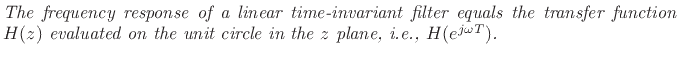 $\textstyle \parbox{0.8\textwidth}{\emph{The
frequency response of a linear time-invariant filter equals the
transfer function $H(z)$\ evaluated on the unit circle in the $z$
plane, \textit{i.e.}, $H(e^{j\omega T})$.}}$