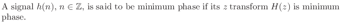 $\textstyle \parbox{0.8\textwidth}{A signal $h(n)$, $n\in\mathbb{Z}$, is said to be minimum phase
if its {\it z} transform\ $H(z)$\ is minimum phase.
}$