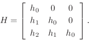 \begin{displaymath}
H=\left[
\begin{array}{ccc}
h_0 & 0 & 0 \\ [2pt]
h_1 & h_0 & 0 \\ [2pt]
h_2 & h_1 & h_0
\end{array}\right].
\end{displaymath}