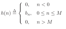 $\displaystyle h(n)\isdef \left\{\begin{array}{ll} 0, & n<0 \\ [5pt] b_n, & 0\leq n\leq M \\ [5pt] 0, & n> M \\ \end{array} \right. \protect$
