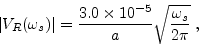 \begin{displaymath}
\vert V_R(\omega_s)\vert = \frac{3.0\times 10^{-5}}{a} \sqrt{\frac{\omega_s}{2 \pi}} \; ,
\end{displaymath}