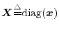 ${\mbox{\boldmath$X$}}{\tiny\stackrel{\triangle}{=}}
\hbox{diag}({\mbox{\boldmath$x$}})$