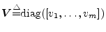 ${\mbox{\boldmath$V$}}{\tiny\stackrel{\triangle}{=}}\hbox{diag}([v_1, \ldots, v_m])$