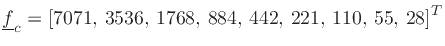$\displaystyle {\ensuremath \underline{f}}_c = [7071,\, 3536,\, 1768,\, 884,\, 442,\, 221,\, 110,\, 55,\, 28]^T
$