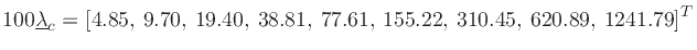 $\displaystyle 100 {\ensuremath \underline{\lambda}}_c = [4.85,\, 9.70,\, 19.40,\, 38.81,\, 77.61,\, 155.22,\, 310.45,\, 620.89,\, 1241.79]^T$