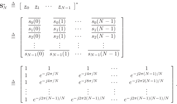\begin{eqnarray*}
\mathbf{S}^\ast_N
&\!\!\isdef \!\!& \left[\begin{array}{cccc} \underline{s}_0 & \underline{s}_1 & \cdots & \underline{s}_{N-1} \end{array}\right]^\ast\\ [10pt]
&\!\!\isdef \!\!&
\left[\!\begin{array}{cccc}
\overline{s_0(0)} & \overline{s_0(1)} & \cdots & \overline{s_0(N-1)} \\
\overline{s_1(0)} & \overline{s_1(1)} & \cdots & \overline{s_1(N-1)} \\
\overline{s_2(0)} & \overline{s_2(1)} & \cdots & \overline{s_2(N-1)} \\
\vdots & \vdots & \vdots & \vdots \\
\overline{s_{N-1}(0)} & \overline{s_{N-1}(1)} & \cdots & \overline{s_{N-1}(N-1)}
\end{array}\!\right] \\ [10pt]
&\!\!\isdef \!\!&
\left[\!\begin{array}{ccccc}
1 & 1 & 1 & \cdots & 1 \\
1 & e^{-j 2\pi/N} & e^{-j 4\pi/N} & \cdots & e^{-j 2\pi (N-1)/N} \\
1 & e^{-j 4\pi/N} & e^{-j 8\pi/N} & \cdots & e^{-j 2\pi 2(N-1)/N} \\
\vdots & \vdots & \vdots & \vdots & \vdots \\
1 & e^{-j 2\pi(N-1)/N} & e^{-j 2\pi 2(N-1)/N} & \cdots & e^{-j 2\pi (N-1)(N-1)/N}
\end{array}\!\right].
\end{eqnarray*}