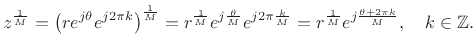 $\displaystyle z^{\frac{1}{M}} =
\left(r e^{j\theta} e^{j2\pi k}\right)^{\frac{1}{M}}
= r^{\frac{1}{M}} e^{j\frac{\theta}{M}} e^{j2\pi \frac{k}{M}}
= r^{\frac{1}{M}} e^{j\frac{\theta+2\pi k}{M}}, \quad k\in \mathbb{Z}.
$