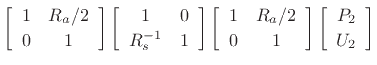 $\displaystyle \left[\begin{array}{cc} 1 & R_a/2 \\ [2pt] 0 & 1 \end{array}\right]
\left[\begin{array}{cc} 1 & 0 \\ [2pt] R_s^{-1} & 1 \end{array}\right]
\left[\begin{array}{cc} 1 & R_a/2 \\ [2pt] 0 & 1 \end{array}\right]
\left[\begin{array}{c} P_2 \\ [2pt] U_2 \end{array}\right]$