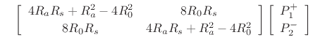 $\displaystyle \quad
\left[\begin{array}{cc} 4R_aR_s + R_a^2 - 4R_0^2 & 8R_0R_s \\ [2pt] 8R_0R_s & 4R_aR_s + R_a^2 - 4R_0^2 \end{array}\right]
\left[\begin{array}{c} P_1^{+} \\ [2pt] P_2^{-} \end{array}\right]$