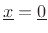 $ \underline{x}=\underline{0}$