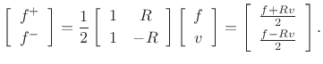 $\displaystyle \left[\begin{array}{c} f^{{+}} \\ [2pt] f^{{-}} \end{array}\right] = \frac{1}{2}\left[\begin{array}{cc} 1 & R \\ [2pt] 1 & -R \end{array}\right] \left[\begin{array}{c} f \\ [2pt] v \end{array}\right]
= \left[\begin{array}{c} \frac{f+Rv}{2} \\ [2pt] \frac{f-Rv}{2} \end{array}\right].
$