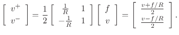 $\displaystyle \left[\begin{array}{c} v^{+} \\ [2pt] v^{-} \end{array}\right] = \frac{1}{2}\left[\begin{array}{cc} \frac{1}{R} & 1 \\ [2pt] -\frac{1}{R} & 1 \end{array}\right]
\left[\begin{array}{c} f \\ [2pt] v \end{array}\right] = \left[\begin{array}{c} \frac{v+f/R}{2} \\ [2pt] \frac{v-f/R}{2} \end{array}\right].
$