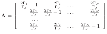 $\displaystyle {\bf A} = \left[ \begin{array}{rrrr} \frac{2 \Gamma_{1}}{\Gamma_J} - 1 & \frac{2 \Gamma_{2}}{\Gamma_J} & \dots & \frac{2 \Gamma_{N}}{\Gamma_J} \\ \frac{2 \Gamma_{1}}{\Gamma_J} & \frac{2 \Gamma_{2}}{\Gamma_J}-1 & \dots & \frac{2 \Gamma_{N}}{\Gamma_J} \\ \dots \\ \frac{2 \Gamma_{1}}{\Gamma_J} & \frac{2 \Gamma_{2}}{\Gamma_J} & \dots & \frac{2 \Gamma_{N}}{\Gamma_J} -1\\ \end{array} \right]$