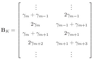 $\displaystyle \mathbf{B}_K= \left[\! \begin{array}{cc} \vdots & \vdots\\ \gamma _m +\gamma _{m-1} \,&\, 2\gamma _{m-1} \\ [5pt] 2\gamma _m \,&\, \gamma _{m-1}+\gamma _{m+1} \\ [5pt] \gamma _m +\gamma _{m+1} \,&\, 2\gamma _{m+1} \\ [5pt] 2\gamma _{m+2} \,&\, \gamma _{m+1}+\gamma _{m+3} \\ [5pt] \vdots & \vdots \end{array} \!\right] \protect$