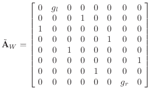 $\displaystyle \tilde{\mathbf{A}}_W= \left[\! \begin{array}{ccccccccccc} 0 & g_l & 0 & 0 & 0 & 0 & 0 & 0 \\ 0 & 0 & 0 & 1 & 0 & 0 & 0 & 0 \\ 1 & 0 & 0 & 0 & 0 & 0 & 0 & 0 \\ 0 & 0 & 0 & 0 & 0 & 1 & 0 & 0 \\ 0 & 0 & 1 & 0 & 0 & 0 & 0 & 0 \\ 0 & 0 & 0 & 0 & 0 & 0 & 0 & 1 \\ 0 & 0 & 0 & 0 & 1 & 0 & 0 & 0 \\ 0 & 0 & 0 & 0 & 0 & 0 & g_r & 0 \end{array} \!\right]$