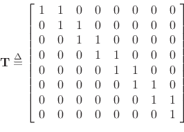 \begin{displaymath}
\mathbf{T}\isdef
\left[\!
\begin{array}{ccccccccccc}
1 & 1 & 0 & 0 & 0 & 0 & 0 & 0 \\
0 & 1 & 1 & 0 & 0 & 0 & 0 & 0 \\
0 & 0 & 1 & 1 & 0 & 0 & 0 & 0 \\
0 & 0 & 0 & 1 & 1 & 0 & 0 & 0 \\
0 & 0 & 0 & 0 & 1 & 1 & 0 & 0 \\
0 & 0 & 0 & 0 & 0 & 1 & 1 & 0 \\
0 & 0 & 0 & 0 & 0 & 0 & 1 & 1 \\
0 & 0 & 0 & 0 & 0 & 0 & 0 & 1
\end{array}\!\right]
\end{displaymath}