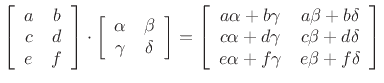 $\displaystyle \left[\begin{array}{cc} a & b \\ c & d \\ e & f \end{array}\right]
\cdot
\left[\begin{array}{cc} \alpha & \beta \\ \gamma & \delta \end{array}\right]
=
\left[\begin{array}{cc}
a\alpha+b\gamma & a\beta+b\delta \\
c\alpha+d\gamma & c\beta+d\delta \\
e\alpha+f\gamma & e\beta+f\delta
\end{array}\right]
$