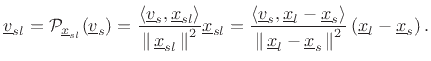$\displaystyle \underline{v}_{sl}= {\cal P}_{\underline{x}_{sl}}(\underline{v}_s) = \frac{\left<\underline{v}_s,\underline{x}_{sl}\right>}{\left\Vert\,\underline{x}_{sl}\,\right\Vert^2}\underline{x}_{sl} = \frac{\left<\underline{v}_s,\underline{x}_l-\underline{x}_s\right>}{\left\Vert\,\underline{x}_l-\underline{x}_s\,\right\Vert^2}\left(\underline{x}_l-\underline{x}_s\right). \protect$